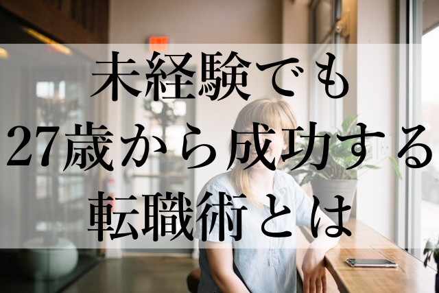 未経験でも27歳から成功する転職術とは