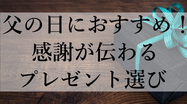 父の日におすすめ！感謝が伝わるプレゼント選び