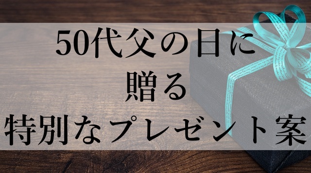 50代父の日に贈る特別なプレゼント案