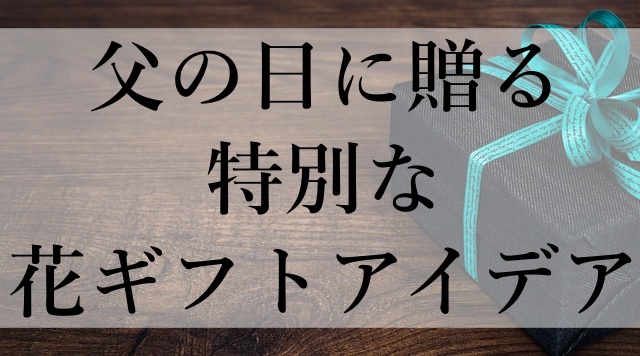 父の日に贈る特別な花ギフトアイデア