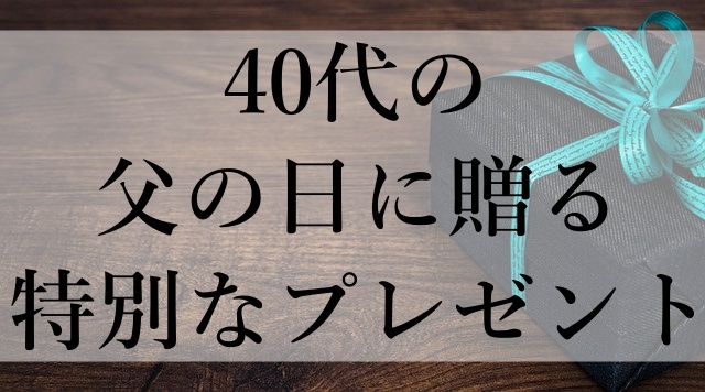 40代の父の日に贈る特別なプレゼント