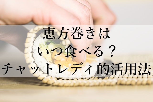 恵方巻きはいつ食べる？チャットレディ的活用法