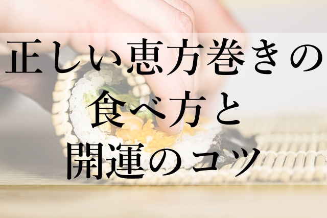 正しい恵方巻きの食べ方と開運のコツ