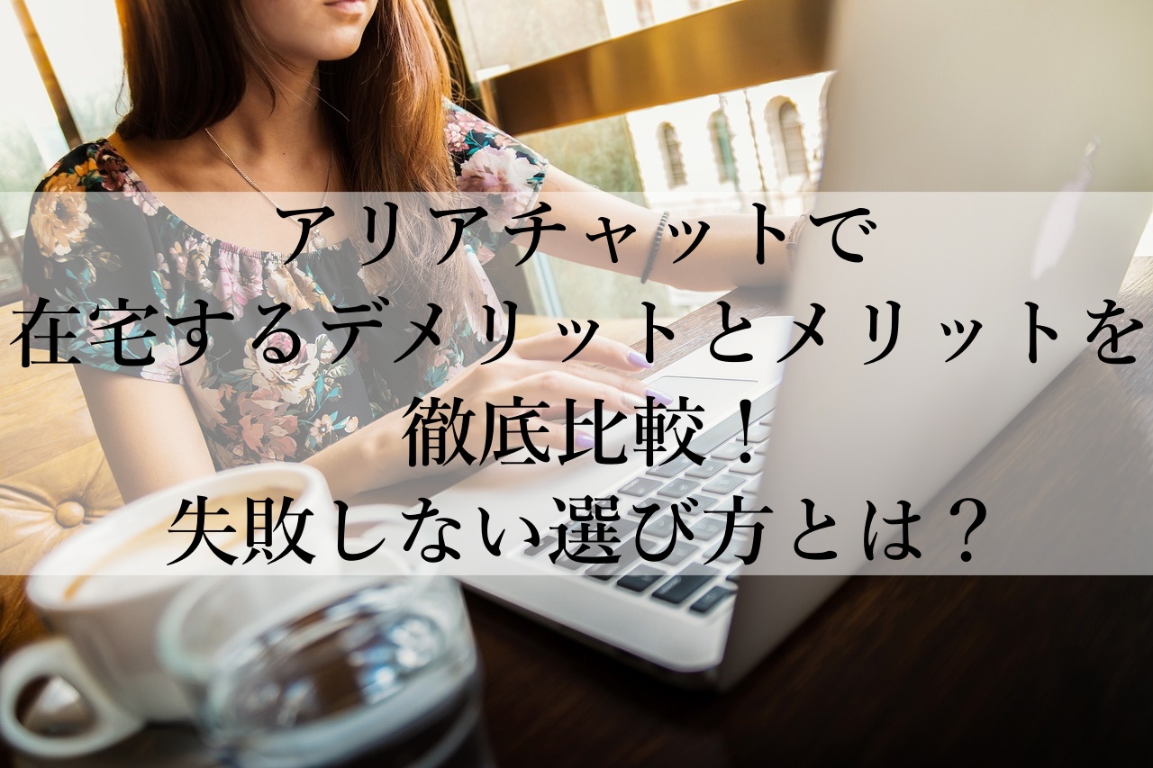 アリアチャットで在宅するデメリットとメリットを徹底比較！失敗しない選び方とは？