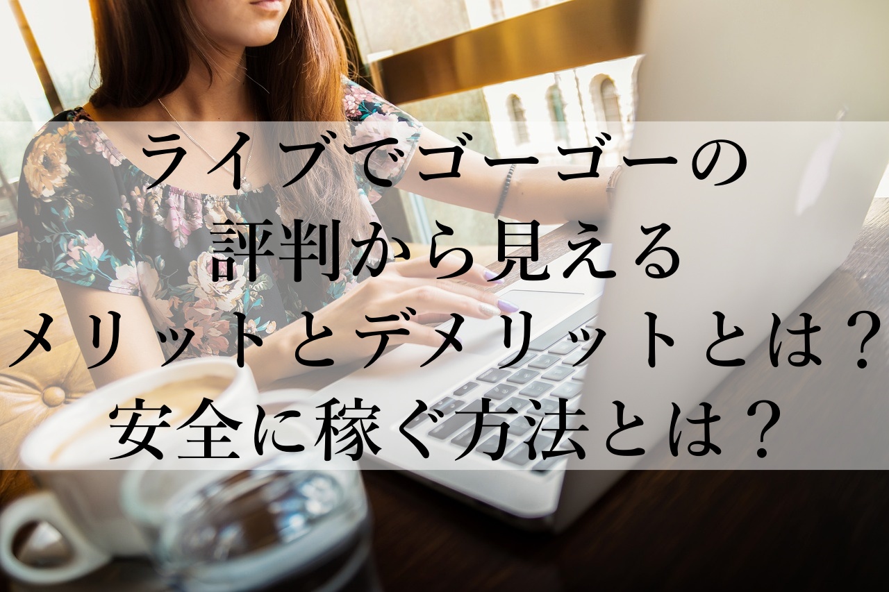 ライブでゴーゴーの評判から見えるメリットとデメリットとは？安全に稼ぐ方法とは？