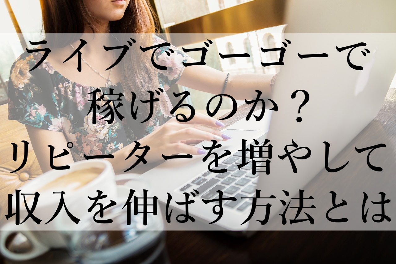 ライブでゴーゴーで稼げるのか？リピーターを増やして収入を伸ばす方法とは