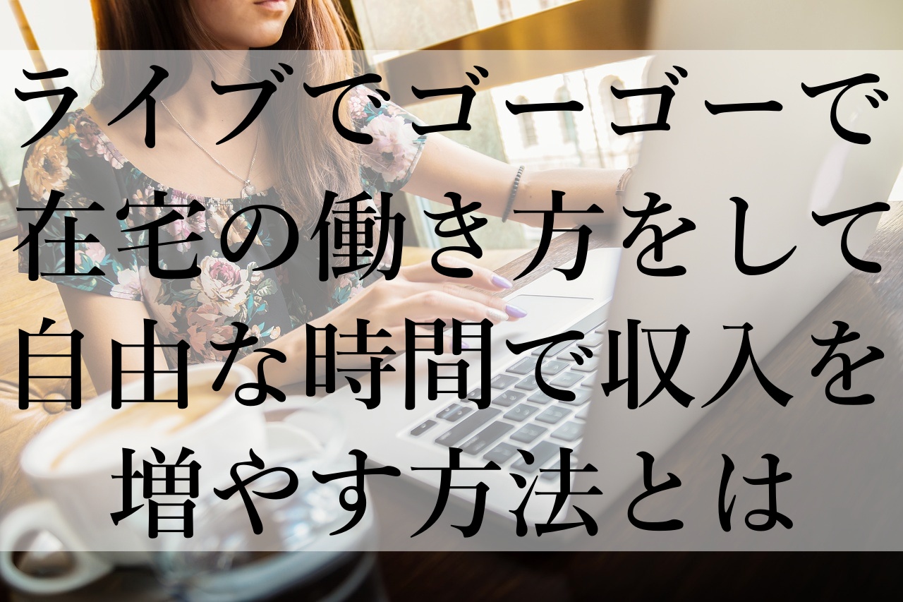 ライブでゴーゴーで在宅の働き方をして自由な時間で収入を増やす方法とは