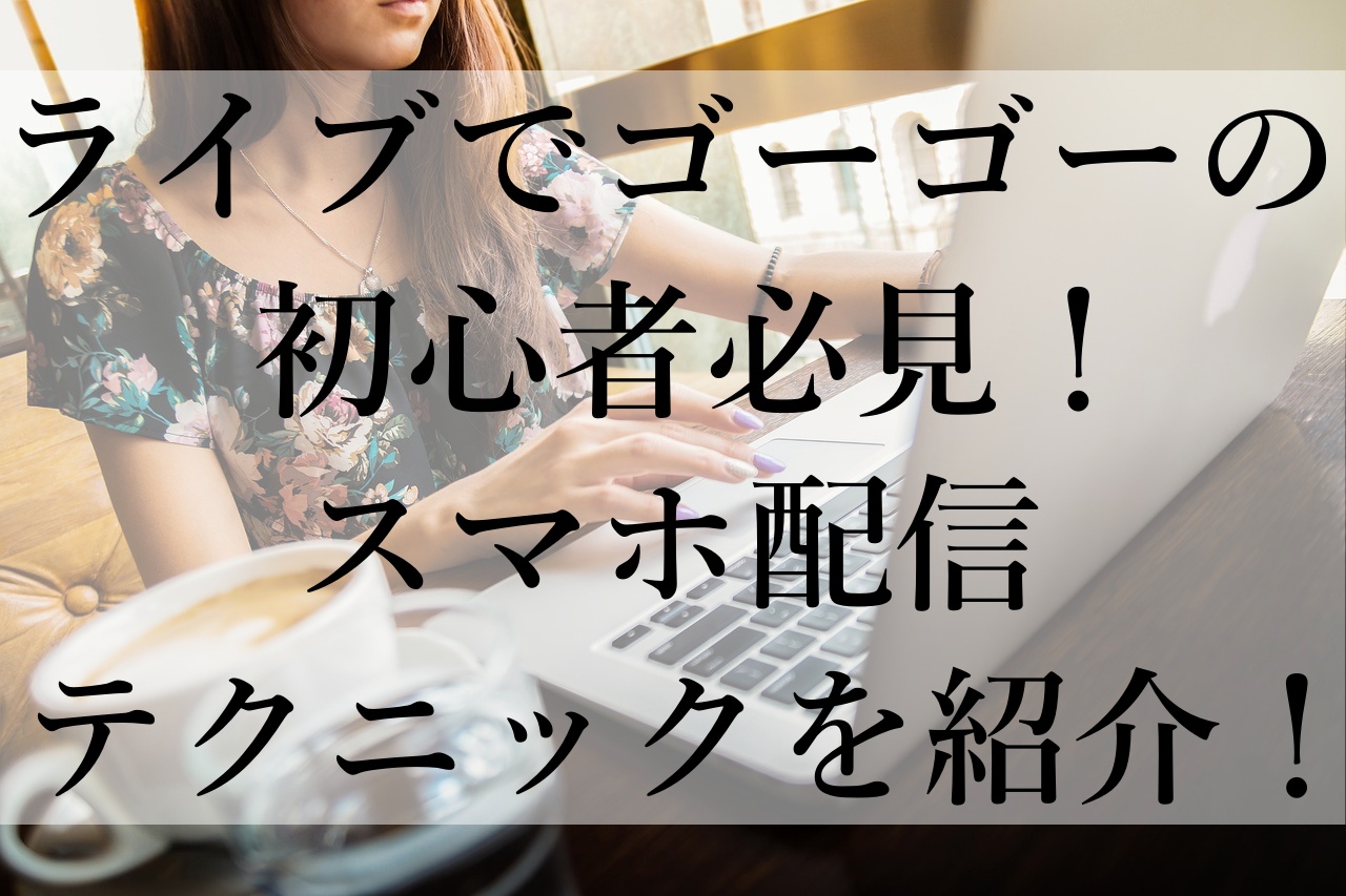 ライブでゴーゴーの初心者必見！スマホ配信テクニックを紹介！