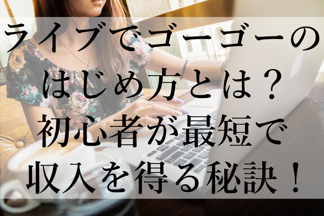 ライブでゴーゴーのはじめ方とは？初心者が最短で収入を得る秘訣！