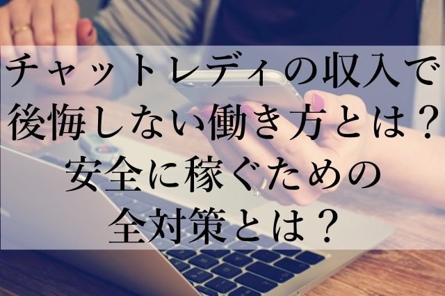 チャットレディの収入で後悔しない働き方とは？安全に稼ぐための全対策とは？